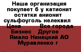 Наша организация покупает б/у катионит остатки анионит, сульфоуголь нелеквил. › Цена ­ 150 - Все города Бизнес » Другое   . Ямало-Ненецкий АО,Муравленко г.